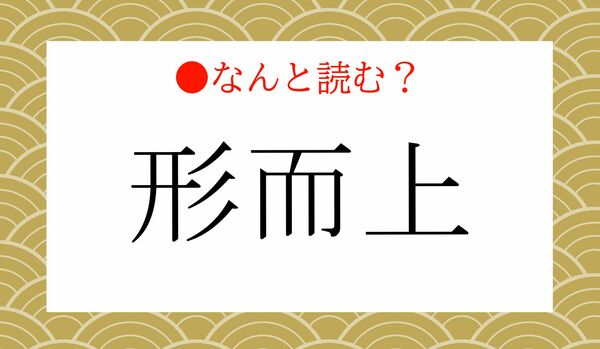 「けいりょうじょう」ではありません！「形而上」ってなんと読む？