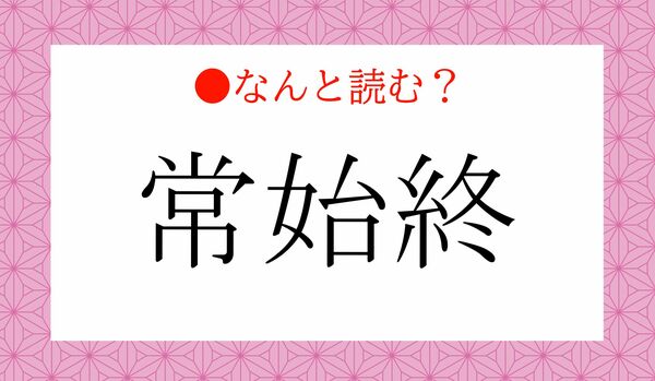 「じょうしじゅう」ではありません!「常始終」ってなんと読む?
