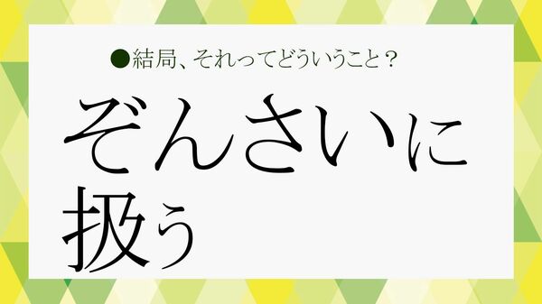 「ぞんざい」とは？ 意味・語源・使い方・類語・英語表現を例文付きでわかりやすく解説【大人の語彙力強化塾】