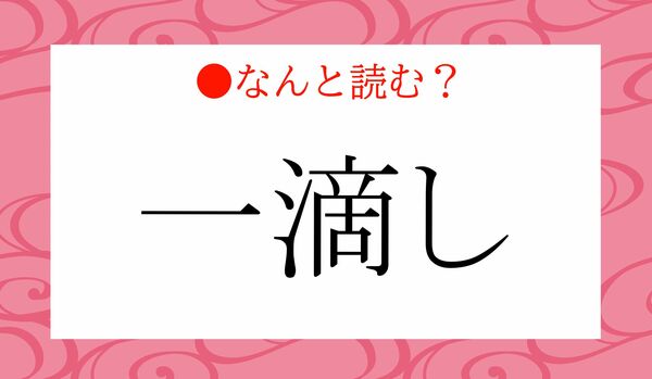「いってきし」ではありません！「一滴し」ってなんと読む？