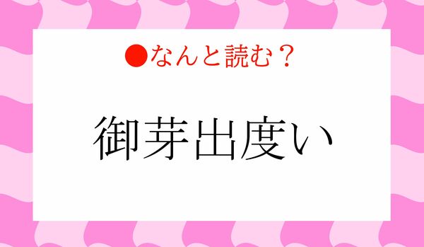 「おがしゅっどい」ではありません！「御芽出度い」ってなんと読む？