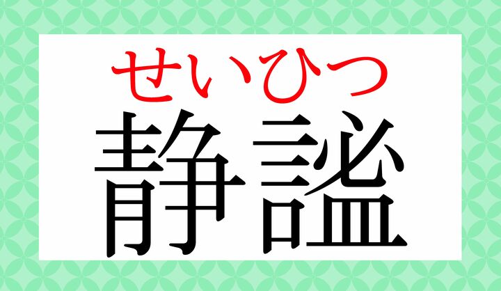 「謐」は難しい字ですが、この熟語は比較的ポピュラーです。