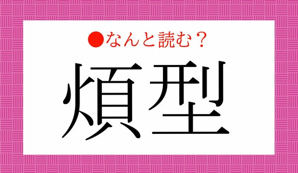 「はんけい」ではありません！「煩型」ってなんと読む？