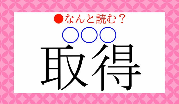 「しゅとく」とも読みますが…「取得（〇〇〇）」のもうひとつの読み方は？