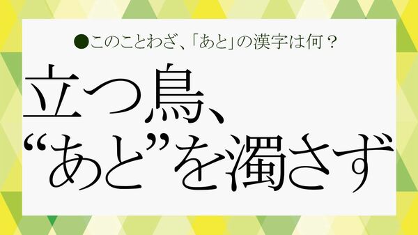 誤表記多発！「立つ鳥、あとを濁さず」の「あと」の漢字は？正解と例文、類語、反対語など基礎知識をおさらい！【大人の語彙力強化塾】