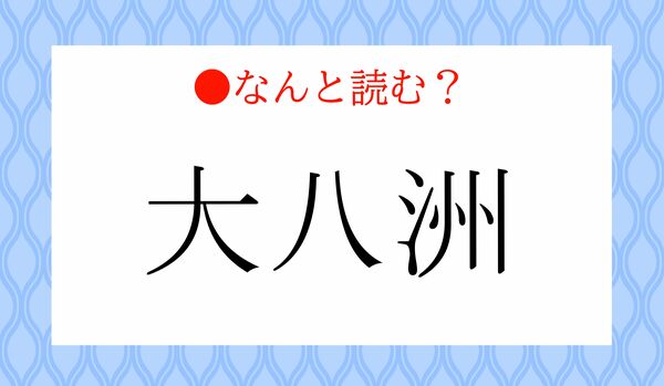 「だいはっしゅう」ではないですよ！「大八洲」ってなんと読む？