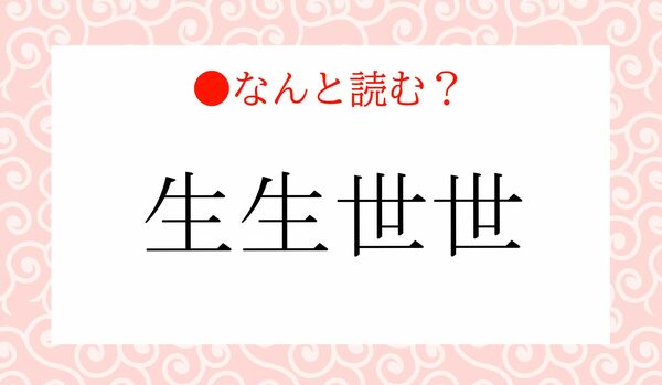 「せいせいせせ」ではありません！「生生世世」ってなんと読む？