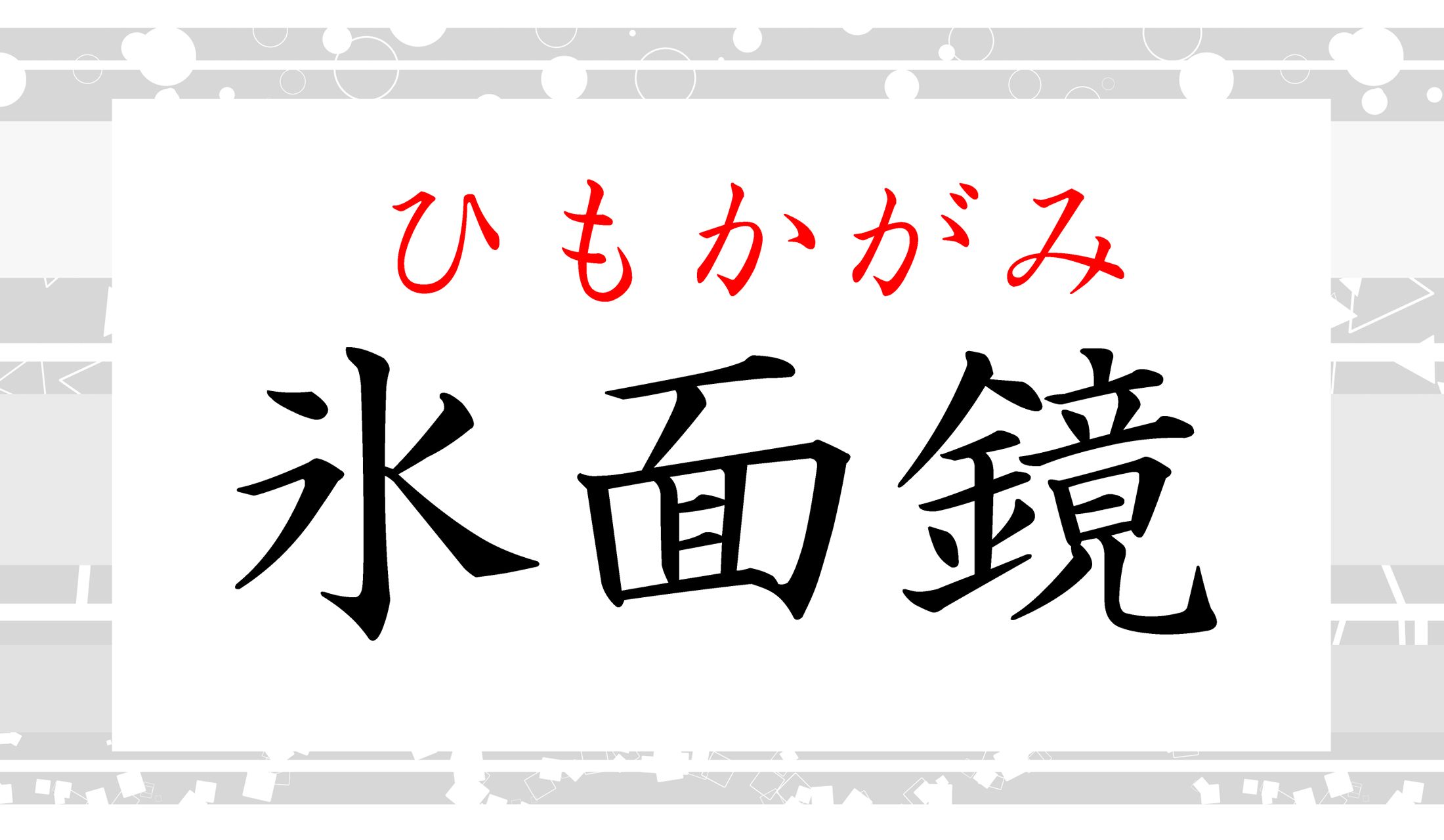 氷(ひ)+面(おもて)でできた鏡で「氷面鏡(ひもかがみ)」です。