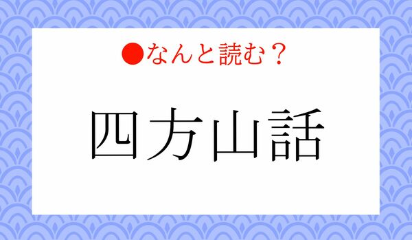 「しほうざんわ」ではありません!「四方山話」ってなんと読む?