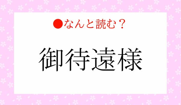 「ごたいえんよう」？…いいえ！「御待遠様」って、なんと読む？