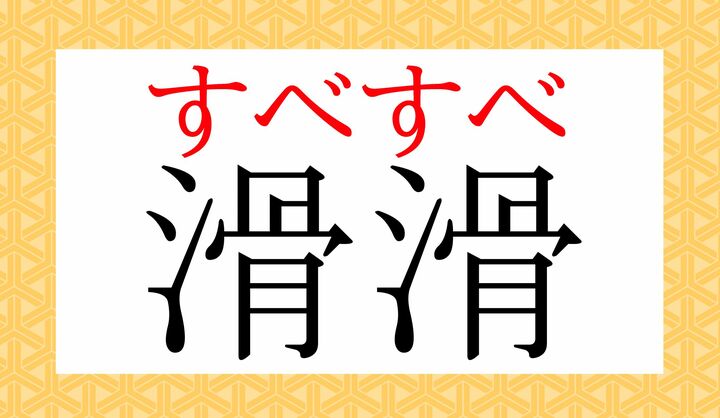 「滑る(すべ-る)」が重なって「滑滑(すべすべ)」です。