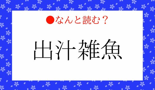 「でじるざつぎょ」?…いいえ!「出汁雑魚」ってなんと読む?