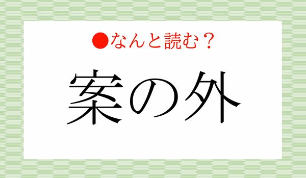 「あんのそと」ではありません！「案の外」ってなんと読む？