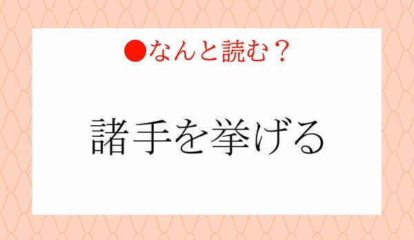 「しょてをあげる」ではありません！「諸手を挙げる」…なんと読む？