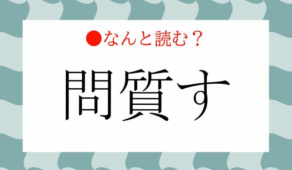 「もんしつす」ではありません！「問質す」ってなんと読む？