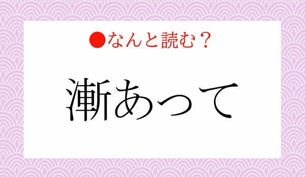 「ぜんあって」ではないですよ!「漸あって」ってなんと読む?
